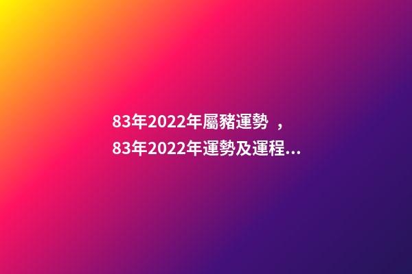 83年2022年屬豬運勢，83年2022年運勢及運程 83年屬豬的人2022年運程 83年屬豬的人2022年的運程如何